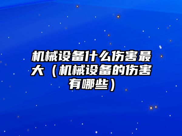 機械設備什么傷害最大（機械設備的傷害有哪些）