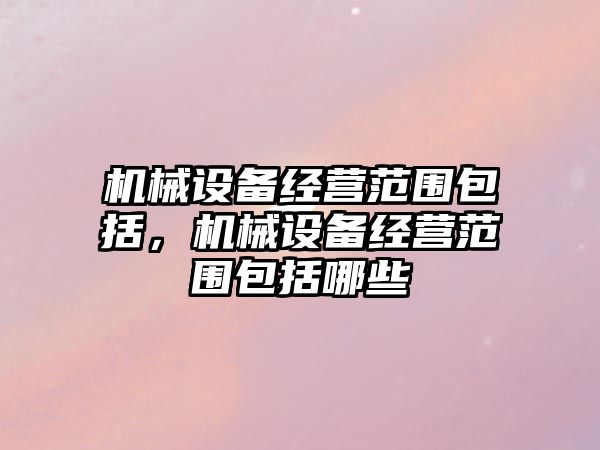 機械設備經(jīng)營(yíng)范圍包括，機械設備經(jīng)營(yíng)范圍包括哪些