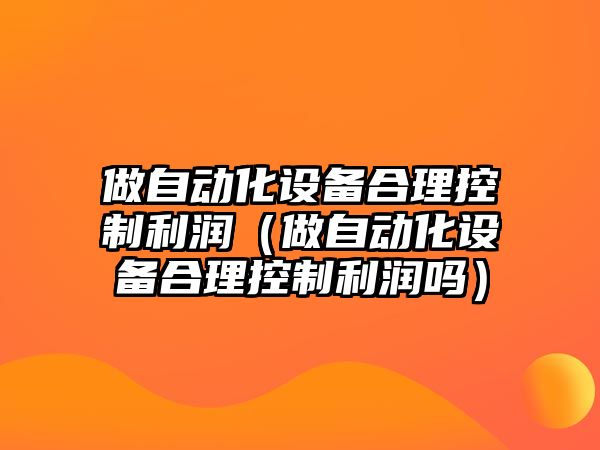 做自動(dòng)化設備合理控制利潤（做自動(dòng)化設備合理控制利潤嗎）