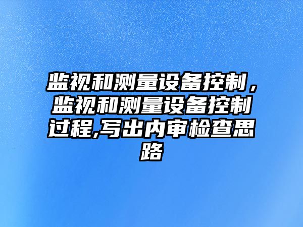 監視和測量設備控制，監視和測量設備控制過(guò)程,寫(xiě)出內審檢查思路