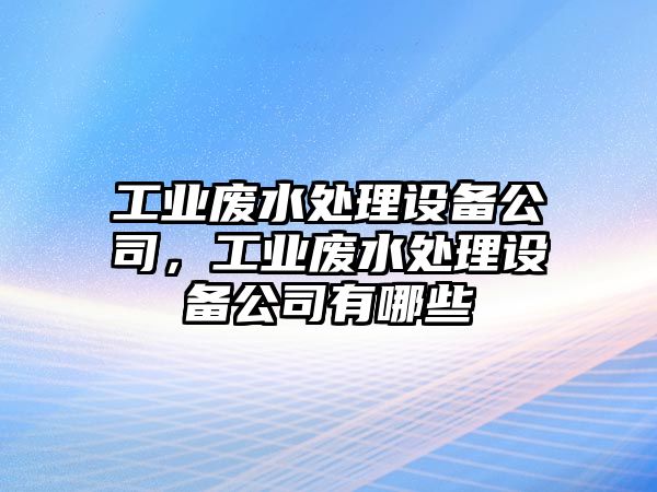 工業(yè)廢水處理設備公司，工業(yè)廢水處理設備公司有哪些
