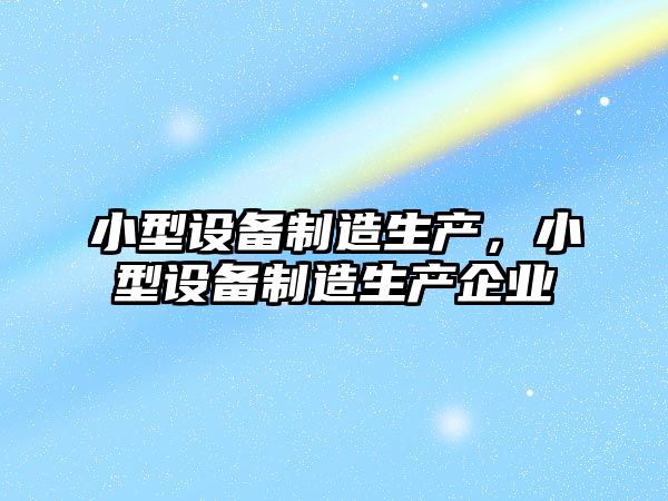 小型設備制造生產(chǎn)，小型設備制造生產(chǎn)企業(yè)