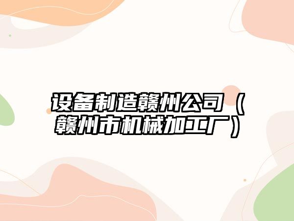 設備制造贛州公司（贛州市機械加工廠(chǎng)）