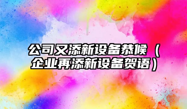 公司又添新設備恭候（企業(yè)再添新設備賀語(yǔ)）
