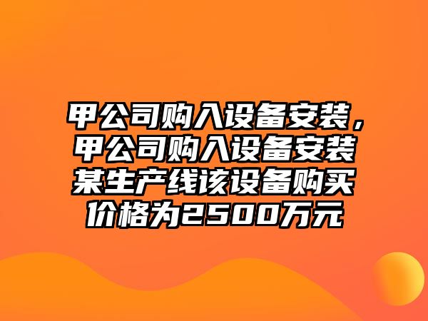 甲公司購入設備安裝，甲公司購入設備安裝某生產(chǎn)線(xiàn)該設備購買(mǎi)價(jià)格為2500萬(wàn)元