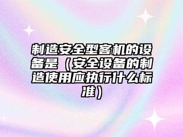 制造安全型客機的設備是（安全設備的制造使用應執行什么標準）