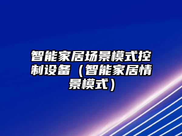 智能家居場(chǎng)景模式控制設備（智能家居情景模式）