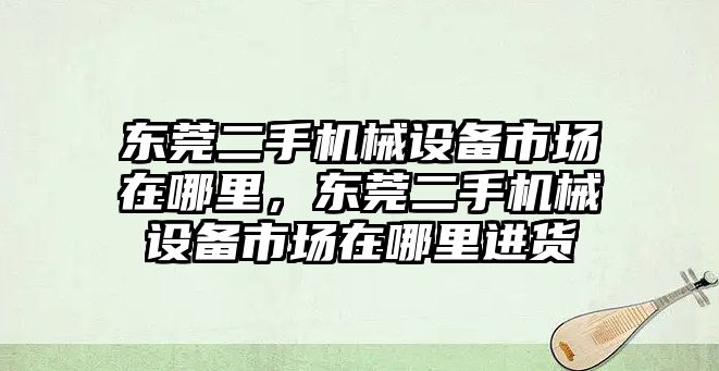 東莞二手機械設備市場(chǎng)在哪里，東莞二手機械設備市場(chǎng)在哪里進(jìn)貨