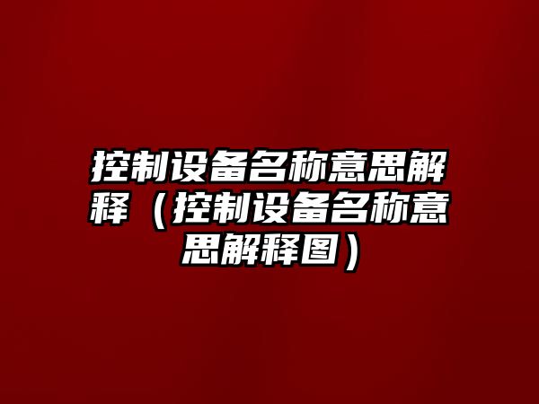 控制設備名稱(chēng)意思解釋?zhuān)刂圃O備名稱(chēng)意思解釋圖）