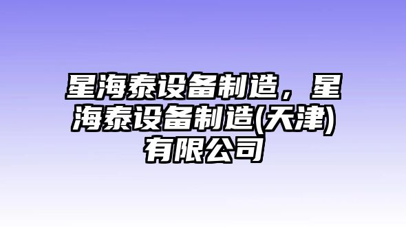 星海泰設備制造，星海泰設備制造(天津)有限公司