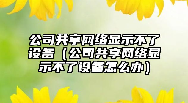 公司共享網(wǎng)絡(luò )顯示不了設備（公司共享網(wǎng)絡(luò )顯示不了設備怎么辦）