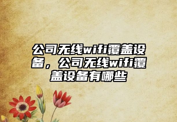 公司無(wú)線(xiàn)wifi覆蓋設備，公司無(wú)線(xiàn)wifi覆蓋設備有哪些