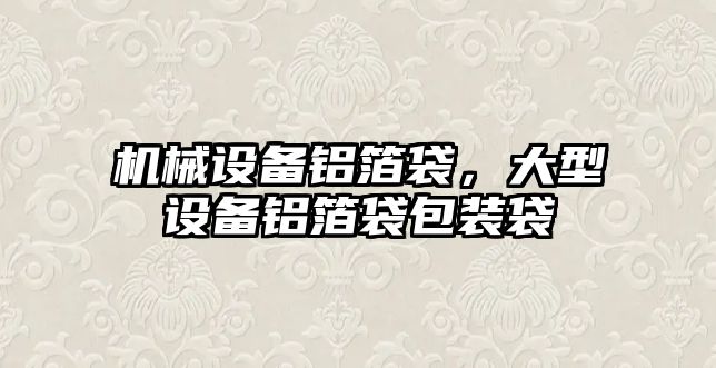 機械設備鋁箔袋，大型設備鋁箔袋包裝袋