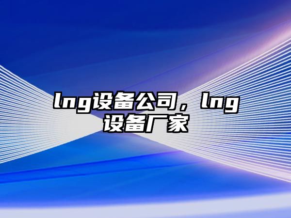 lng設備公司，lng設備廠(chǎng)家