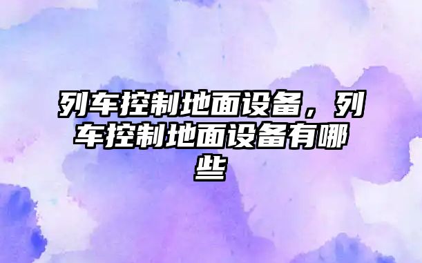 列車(chē)控制地面設備，列車(chē)控制地面設備有哪些