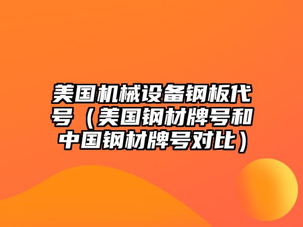 美國機械設備鋼板代號（美國鋼材牌號和中國鋼材牌號對比）