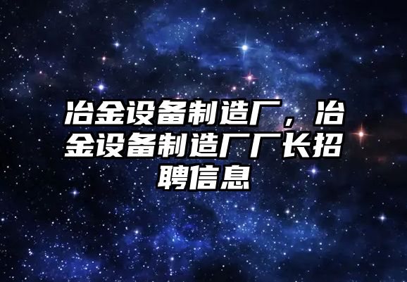 冶金設備制造廠(chǎng)，冶金設備制造廠(chǎng)廠(chǎng)長(cháng)招聘信息