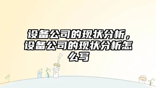 設備公司的現狀分析，設備公司的現狀分析怎么寫(xiě)