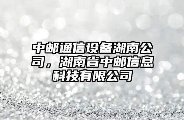 中郵通信設備湖南公司，湖南省中郵信息科技有限公司
