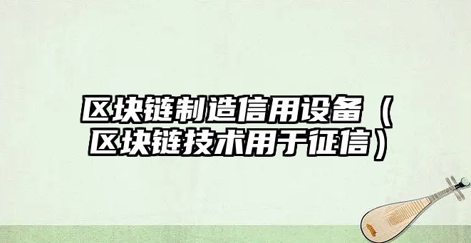 區塊鏈制造信用設備（區塊鏈技術(shù)用于征信）