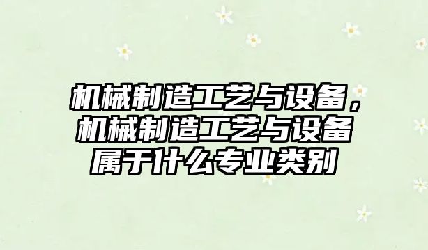 機械制造工藝與設備，機械制造工藝與設備屬于什么專(zhuān)業(yè)類(lèi)別