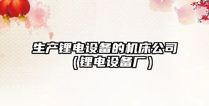 生產(chǎn)鋰電設備的機床公司（鋰電設備廠(chǎng)）