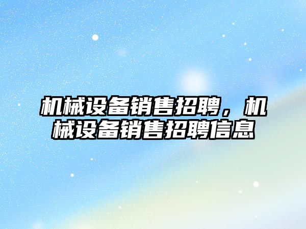 機械設備銷(xiāo)售招聘，機械設備銷(xiāo)售招聘信息