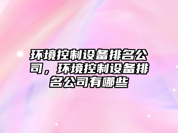 環(huán)境控制設備排名公司，環(huán)境控制設備排名公司有哪些