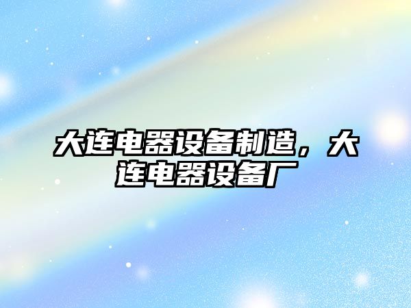 大連電器設備制造，大連電器設備廠(chǎng)