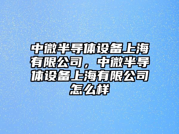 中微半導體設備上海有限公司，中微半導體設備上海有限公司怎么樣