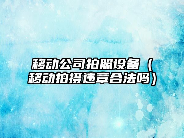 移動(dòng)公司拍照設備（移動(dòng)拍攝違章合法嗎）