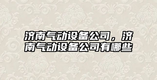 濟南氣動(dòng)設備公司，濟南氣動(dòng)設備公司有哪些