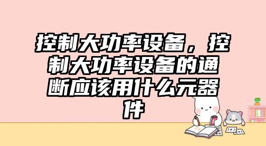 控制大功率設備，控制大功率設備的通斷應該用什么元器件