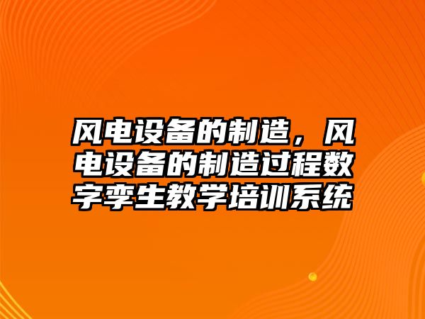 風(fēng)電設備的制造，風(fēng)電設備的制造過(guò)程數字孿生教學(xué)培訓系統