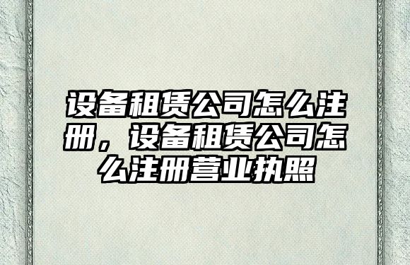 設備租賃公司怎么注冊，設備租賃公司怎么注冊營(yíng)業(yè)執照