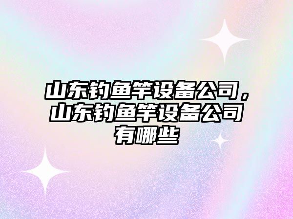 山東釣魚(yú)竿設備公司，山東釣魚(yú)竿設備公司有哪些