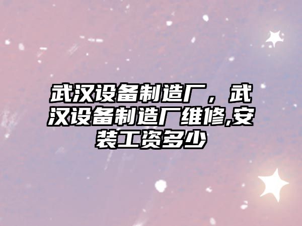 武漢設備制造廠(chǎng)，武漢設備制造廠(chǎng)維修,安裝工資多少