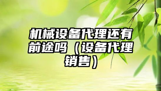 機械設備代理還有前途嗎（設備代理銷(xiāo)售）