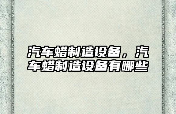 汽車(chē)蠟制造設備，汽車(chē)蠟制造設備有哪些