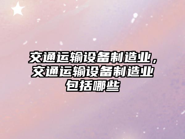 交通運輸設備制造業(yè)，交通運輸設備制造業(yè)包括哪些