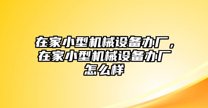 在家小型機械設備辦廠(chǎng)，在家小型機械設備辦廠(chǎng)怎么樣