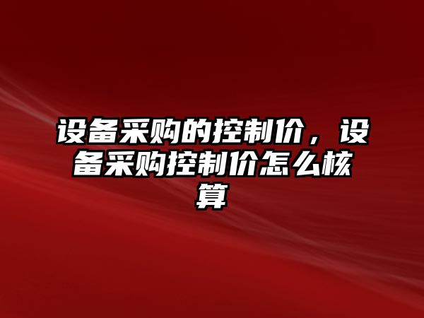 設備采購的控制價(jià)，設備采購控制價(jià)怎么核算