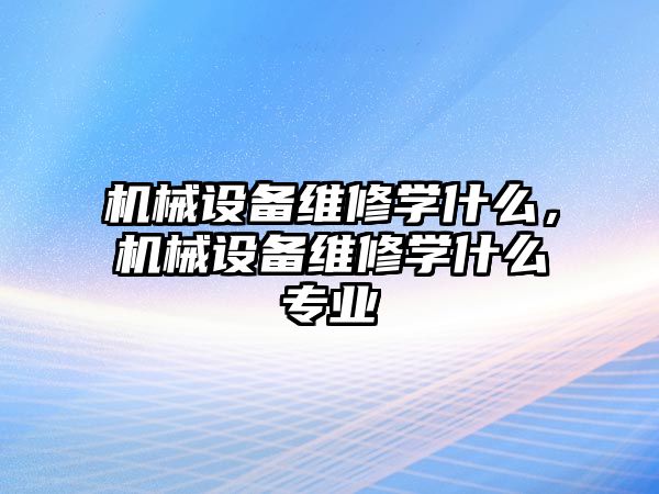 機械設備維修學(xué)什么，機械設備維修學(xué)什么專(zhuān)業(yè)