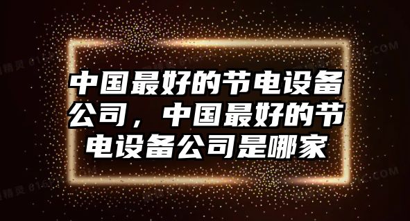 中國最好的節電設備公司，中國最好的節電設備公司是哪家