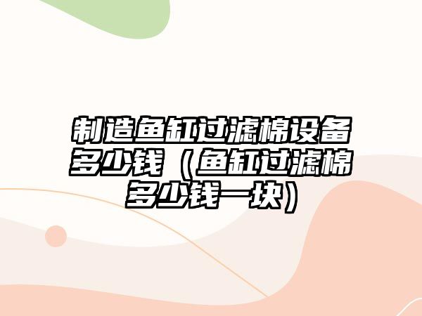 制造魚(yú)缸過(guò)濾棉設備多少錢(qián)（魚(yú)缸過(guò)濾棉多少錢(qián)一塊）