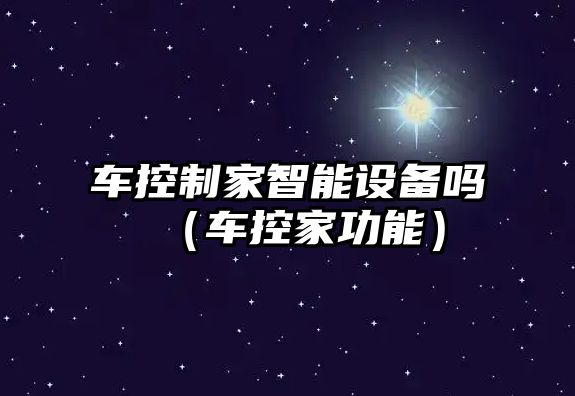 車(chē)控制家智能設備嗎（車(chē)控家功能）