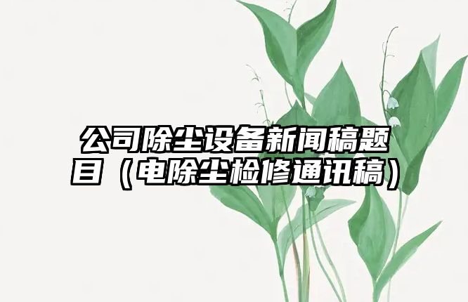 公司除塵設備新聞稿題目（電除塵檢修通訊稿）