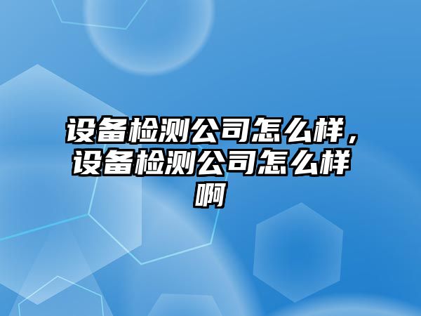 設備檢測公司怎么樣，設備檢測公司怎么樣啊