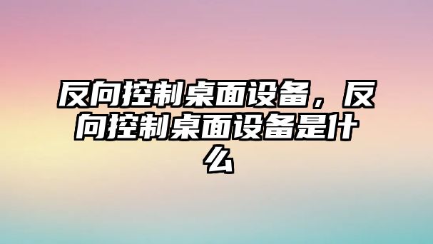 反向控制桌面設備，反向控制桌面設備是什么