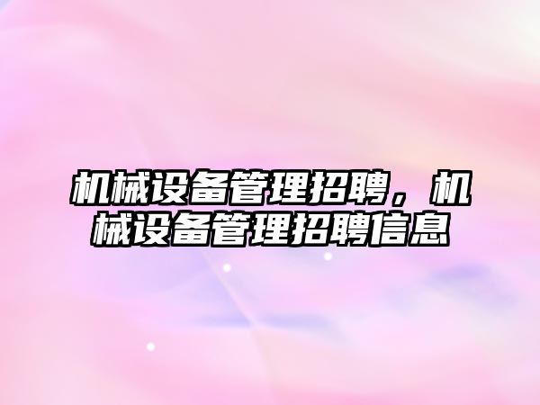 機械設備管理招聘，機械設備管理招聘信息
